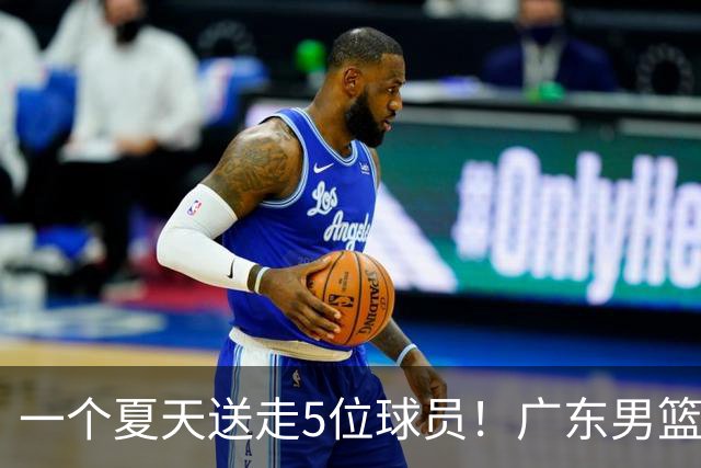 一个夏天送走5位球员！广东男篮旧将都去哪了，其中3人处境落魄