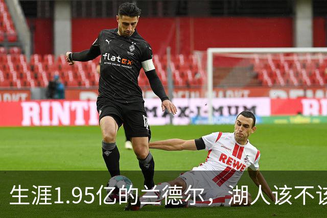 生涯1.95亿的兰德尔，湖人该不该用四换一赌一把？